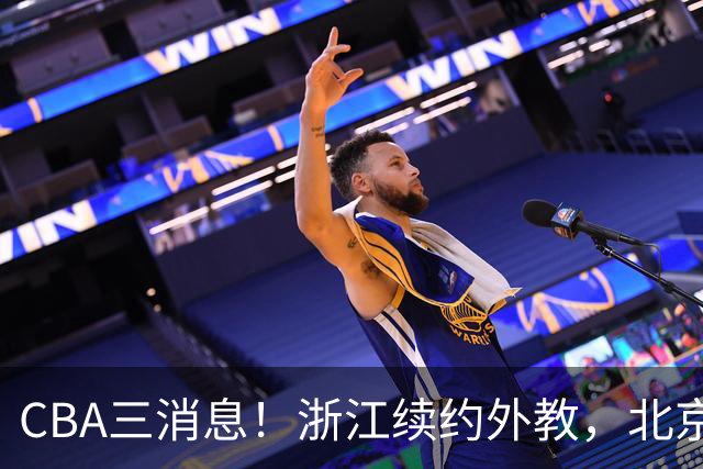 CBA三消息！浙江续约外教，北京首钢将换帅，郭艾伦张一山互动！